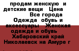 продам женскую  и детские вещи › Цена ­ 100-5000 - Все города Одежда, обувь и аксессуары » Женская одежда и обувь   . Хабаровский край,Николаевск-на-Амуре г.